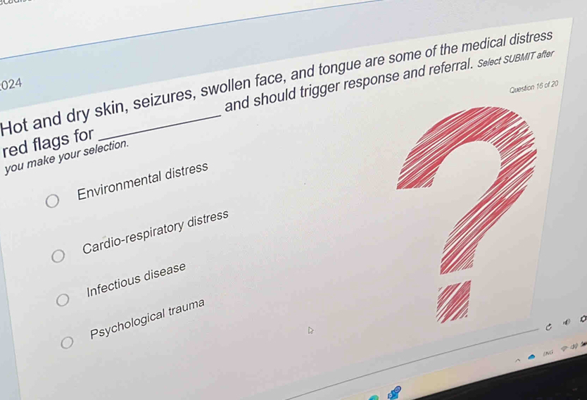 and should trigger response and referral. Select SUBMIT after
Hot and dry skin, seizures, swollen face, and tongue are some of the medical distress
024
Question 16 of 20
red flags for
you make your selection.
Environmental distress
Cardio-respiratory distress
Infectious disease
Psychological trauma