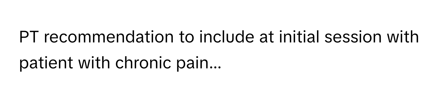 PT recommendation to include at initial session with patient with chronic pain...