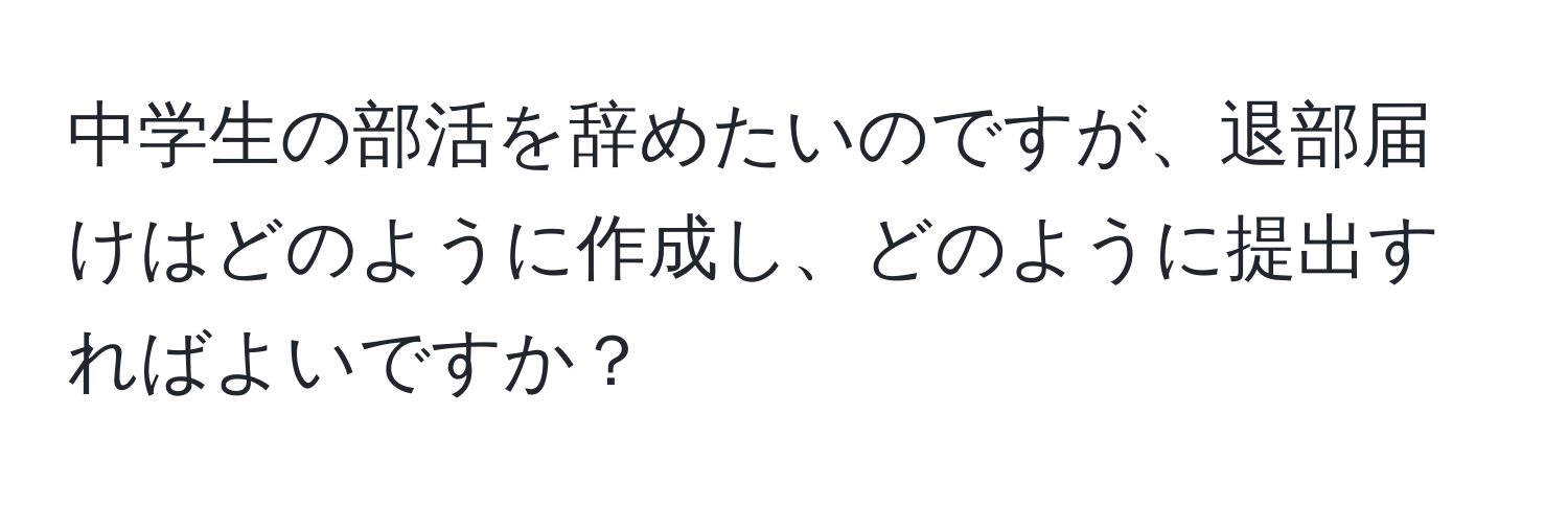 中学生の部活を辞めたいのですが、退部届けはどのように作成し、どのように提出すればよいですか？