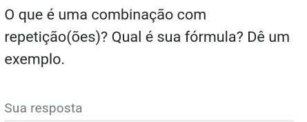 que é uma combinação com 
repetição(ões)? Qual é sua fórmula? Dê um 
exemplo. 
Sua resposta