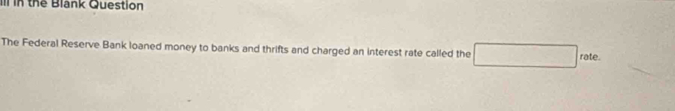 in thể Blank Question 
The Federal Reserve Bank loaned money to banks and thrifts and charged an interest rate called the 
rate.