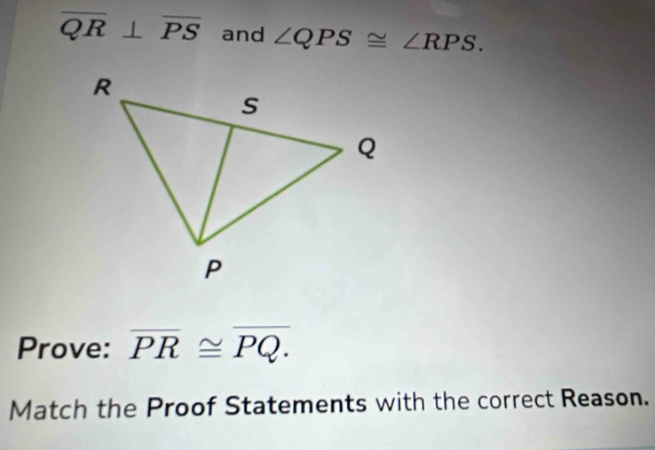 overline QR⊥ overline PS and ∠ QPS≌ ∠ RPS. 
Prove: overline PR≌ overline PQ. 
Match the Proof Statements with the correct Reason.