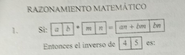 RAZONAMIENTO MATEMÁTICO 
1. Si:ab*mn=an+bm . br , 
Entonces el inverso de 4 5 es: