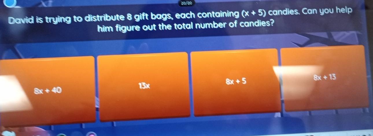 David is trying to distribute 8 gift bags, each containing (x+5) candies. Can you help 
him figure out the total number of candies?
8x+5
8x+13
8x+40
13x