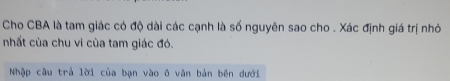 Cho CBA là tam giác có độ dài các cạnh là số nguyên sao cho . Xác định giá trị nhỏ 
nhất cùa chu vi cùa tam giác đó. 
Nhập câu trả lời của bạn vào ô văn bản bên dưới