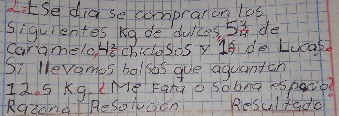 LotSe dia se compraron los 
siguientes Kg de dulces, 5 3/4  de 
Caramelo, 48 chiclesosy 1s de Lucar. 
Si levamos bolsas gue aguantan
12. 5 Kg. LMe Faq o Sobra espace? 
Rqzong ReSolucion Resultado