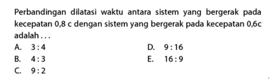 Perbandingan dilatasi waktu antara sistem yang bergerak pada
kecepatan 0, 8 c dengan sistem yang bergerak pada kecepatan 0, 6c
adalah . . .
A. 3:4 D. 9:16
B. 4:3 E. 16:9
C. 9:2