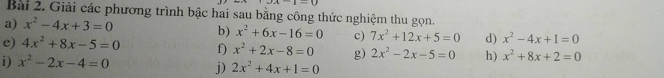 xx-1-0 
Bài 2. Giải các phương trình bậc hai sau bằng công thức nghiệm thu gọn. 
a) x^2-4x+3=0
b) x^2+6x-16=0 c) 7x^2+12x+5=0 d) x^2-4x+1=0
e) 4x^2+8x-5=0
f) x^2+2x-8=0
i) x^2-2x-4=0
g) 2x^2-2x-5=0 h) x^2+8x+2=0
j) 2x^2+4x+1=0