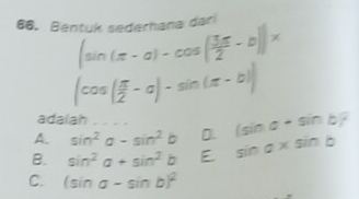 Bentuk sederhana dari
(sin (π -a)-cos ( 3π /2 -b))x
(cos ( π /2 -alpha )-sin (π -b))
adalah
A. sin^2a-sin^2b D. (sin a+sin b)^2
B. sin^2a+sin^2b E sin a* sin b
C. (sin a-sin b)^2