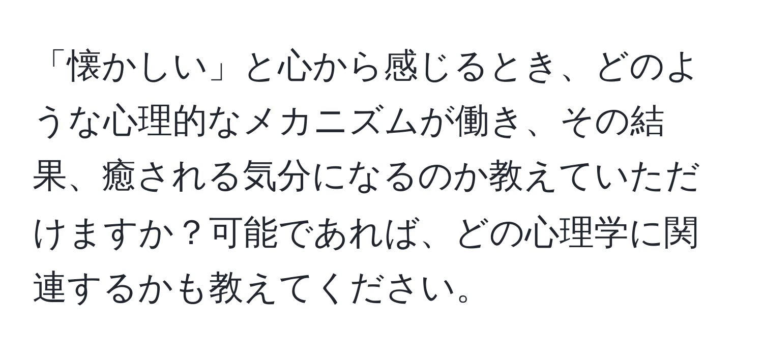 「懐かしい」と心から感じるとき、どのような心理的なメカニズムが働き、その結果、癒される気分になるのか教えていただけますか？可能であれば、どの心理学に関連するかも教えてください。