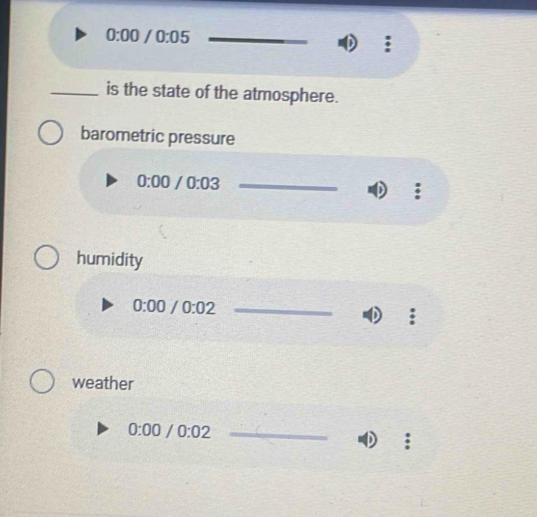0:00/0:05
_is the state of the atmosphere. 
barometric pressure
0:00 /0:03 _ 
; 
humidity 
_ 0:00/0:02
: 
weather 
_ 0:00/0:02;