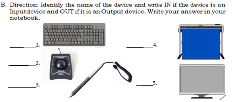 Direction: Identify the name of the device and write IN if the device is an 
Inputdevice and OUT if it is an Output device. Write your answer in your 
notebook. 
_1 
_4. 
_2. 
_3. 
_5.