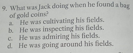 What was Jack doing when he found a bag
of gold coins?
a. He was cultivating his fields.
b. He was inspecting his fields.
c. He was admiring his fields.
d. He was going around his fields.