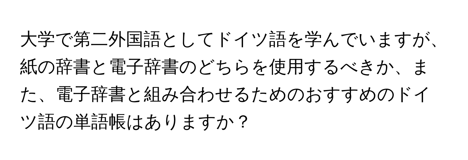 大学で第二外国語としてドイツ語を学んでいますが、紙の辞書と電子辞書のどちらを使用するべきか、また、電子辞書と組み合わせるためのおすすめのドイツ語の単語帳はありますか？