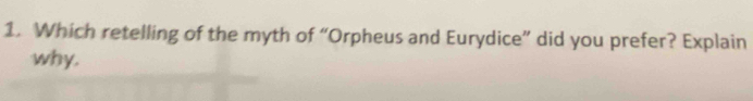 Which retelling of the myth of “Orpheus and Eurydice” did you prefer? Explain 
why.