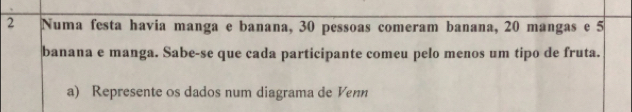 Numa festa havia manga e banana, 30 pessoas comeram banana, 20 mangas e 5
banana e manga. Sabe-se que cada participante comeu pelo menos um tipo de fruta. 
a) Represente os dados num diagrama de Venn