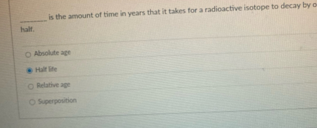 is the amount of time in years that it takes for a radioactive isotope to decay by o
_
half.
Absolute age
Half life
Relative age
Superposition