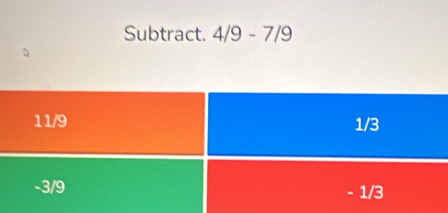 Subtract. 4/9-7/9
11/9 1/3
-3/9 - 1/3