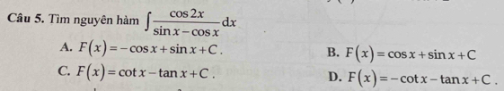 Tìm nguyên hàm ∈t  cos 2x/sin x-cos x dx
A. F(x)=-cos x+sin x+C. B. F(x)=cos x+sin x+C
C. F(x)=cot x-tan x+C.
D. F(x)=-cot x-tan x+C.