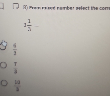 From mixed number select the corre
3 1/3 =
 6/3 
 7/3 
 10/3 