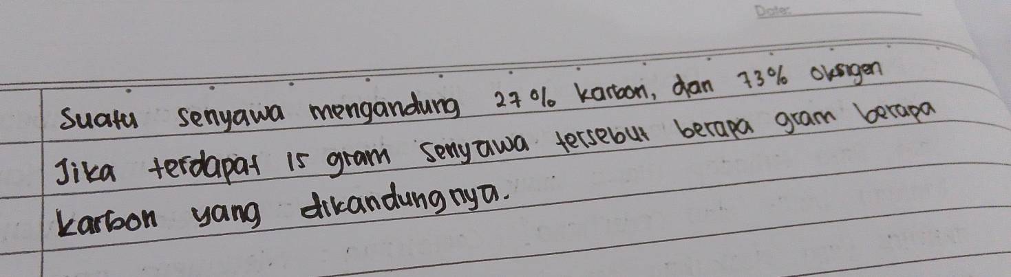 Suatu senyawa mengandung 27 0% 1 karoon, dan 73% Oksigen 
Jika terdapat 15 gram senyawa tersebut berapa gram berapa 
karbon yang dikandungnya.