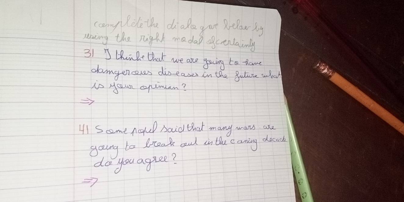 camy lile the diako g ut Relow by 
uning the right madal ofcenlainly 
31 thuahe that we are gaoing to hame 
damgerceres diseases in the gutute whoh 
io your opiman? 
41 Scome noke baid that many wars are 
going to bceak and in the eaning decach 
do you aguee?