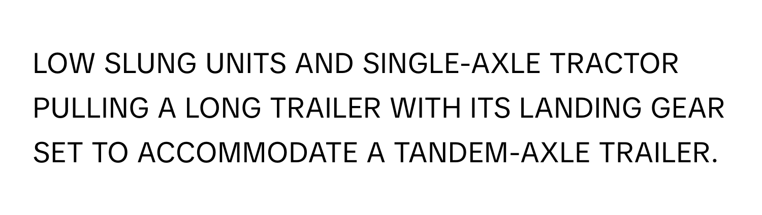 LOW SLUNG UNITS AND SINGLE-AXLE TRACTOR PULLING A LONG TRAILER WITH ITS LANDING GEAR SET TO ACCOMMODATE A TANDEM-AXLE TRAILER.