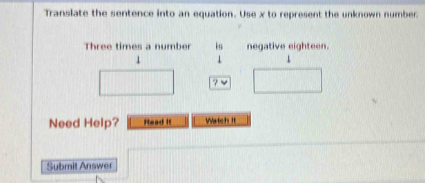 Translate the sentence into an equation. Use x to represent the unknown number. 
Three times a number is negative eighteen. 
1 
? ~ 
Need Help? Read It Watch It 
Submit Answer