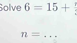 Solve 6=15+ 7/3 
_ n=