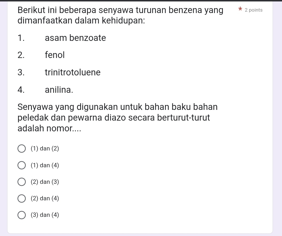 Berikut ini beberapa senyawa turunan benzena yang 2 points
dimanfaatkan dalam kehidupan:
1. asam benzoate
2. fenol
3. trinitrotoluene
4. anilina.
Senyawa yang digunakan untuk bahan baku bahan
peledak dan pewarna diazo secara berturut-turut
adalah nomor....
(1) dan (2)
(1) dan (4)
(2) dan (3)
(2) dan (4)
(3) dan (4)