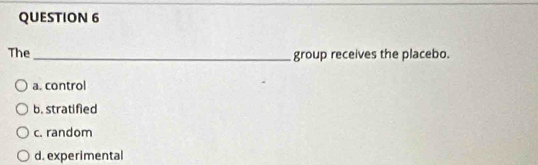 The _group receives the placebo.
a. control
b. stratified
c. random
d. experimental