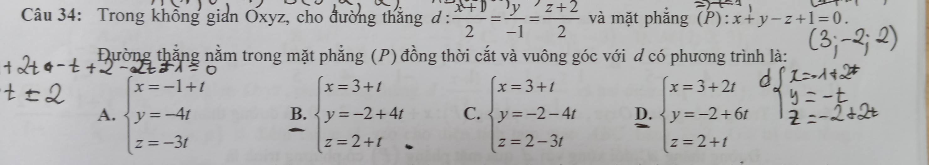 Trong khỗng gian Oxyz, cho đường thắng đ :  (x+1)/2 = y/-1 = (z+2)/2  và mặt phẳng (P): x+y-z+1=0. 
Đường thắng nằm trong mặt phẳng (P) đồng thời cắt và vuông góc với d có phương trình là:
A. beginarrayl x=-1+t y=-4t z=-3tendarray. beginarrayl x=3+t y=-2+4t z=2+tendarray. beginarrayl x=3+t y=-2-4t z=2-3tendarray. beginarrayl x=3+2t y=-2+6t z=2+tendarray.
B.
C.
D.