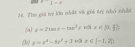 y=1-x
14. Tìm giá trị lớn nhất và giá trị nhỏ nhất 
(a) y=2tan x-tan^2x với x∈ [0, π /2 ]; 
(b) y=x^4-8x^2+3 với x∈ [-1,2];