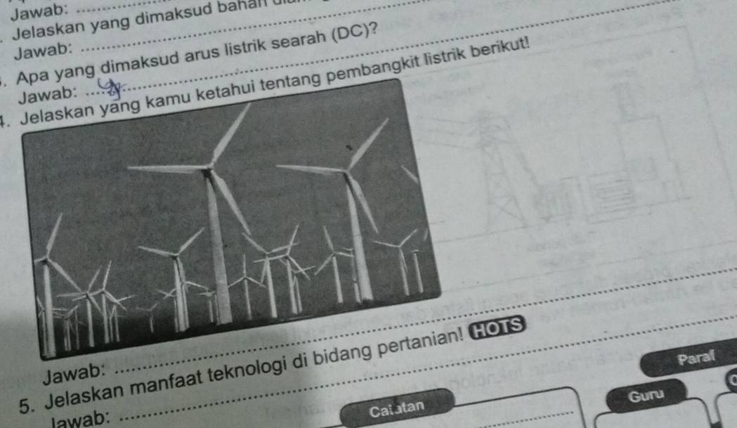 Jawab: 
Jelaskan yang dimaksud bahal ul. 
_ 
Jawab: 
. Apa yang dimaksud arus listrik searah (DC)? 
4. Jelaskan yang kamu ketahui tentang pembangkit listrik berikut! 
Paraf 
5. Jelaskan manfaat teknologOTS 
Jawab: 
Guru 
Jawab: 
_ 
Calatan