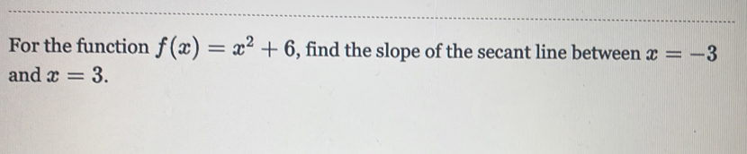 For the function f(x)=x^2+6 , find the slope of the secant line between x=-3
and x=3.