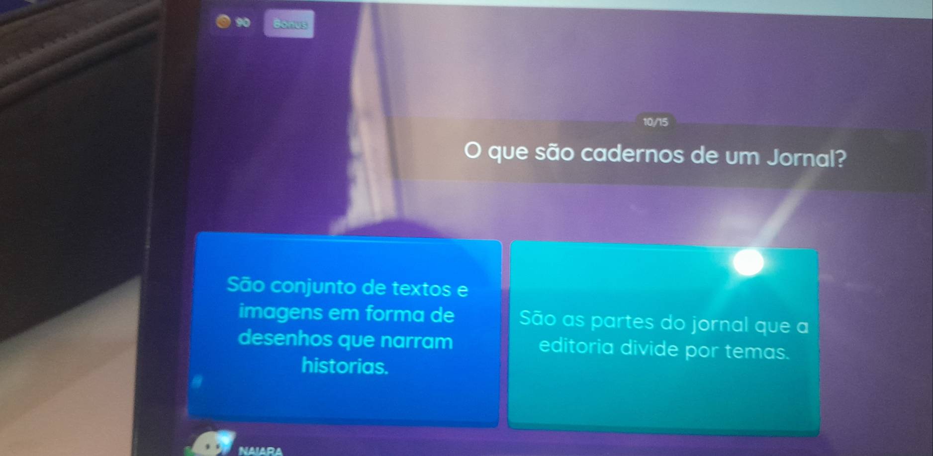 Bonus 
10/15 
que são cadernos de um Jornal? 
São conjunto de textos e 
imagens em forma de São as partes do jornal que a 
desenhos que narram editoria divide por temas. 
historias. 
NAIARA