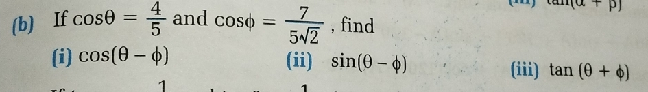 (alpha +beta )
(b) If cos θ = 4/5  and cos phi = 7/5sqrt(2)  , find 
(i) cos (θ -phi ) (ii) sin (θ -phi )
(iii) tan (θ +phi )
1