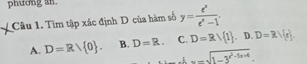 phương an.
Câu 1. Tìm tập xác định D của hàm số y= e^x/e^x-1 .
A. D=R/ 0. B. D=R. C. D=R/ 1 .D.D=R/ e.. =sqrt(1-3^(x^2)-5x+6).