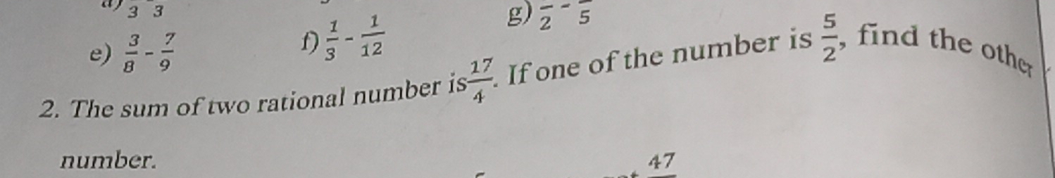 ay 33
e)  3/8 - 7/9 
f)  1/3 - 1/12 
g) overline 2^(-overline 5)
2. The sum of two rational number is  17/4 . If one of the number is  5/2  , find the other
number. 47