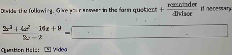 Divide the following. Give your answer in the form quotient + remainder/divisor  if necessary.
 (2x^3+4x^2-16x+9)/2x-2 =□
Question Help: D Video