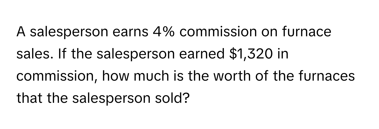 A salesperson earns 4% commission on furnace sales. If the salesperson earned $1,320 in commission, how much is the worth of the furnaces that the salesperson sold?