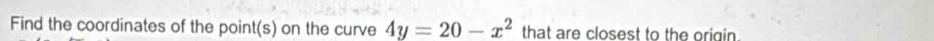 Find the coordinates of the point(s) on the curve 4y=20-x^2 that are closest to the origin .