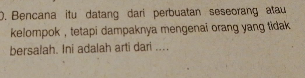 Bencana itu datang dari perbuatan seseorang atau 
kelompok , tetapi dampaknya mengenai orang yang tidak . 
bersalah. Ini adalah arti dari ....