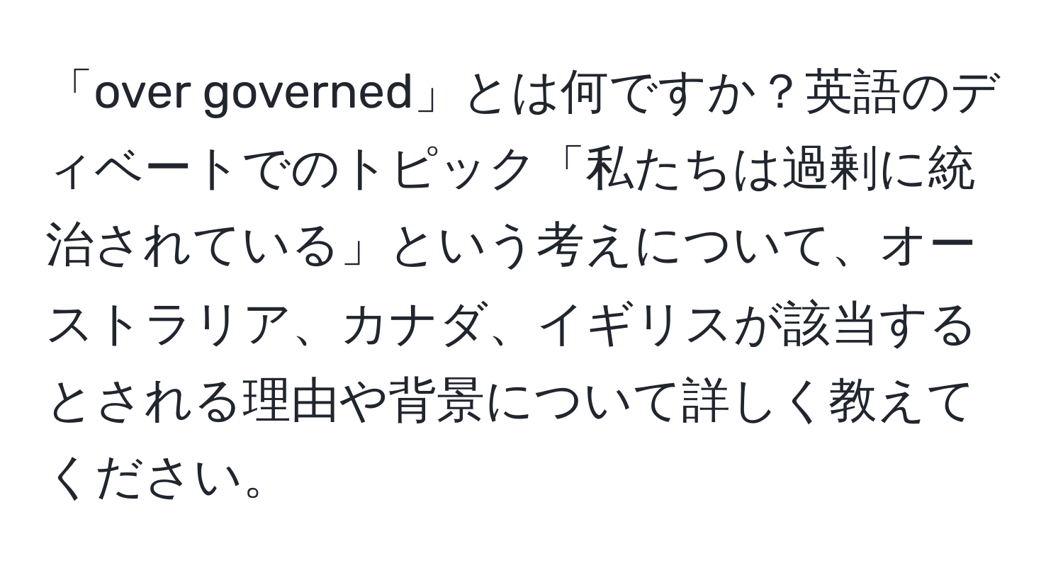 「over governed」とは何ですか？英語のディベートでのトピック「私たちは過剰に統治されている」という考えについて、オーストラリア、カナダ、イギリスが該当するとされる理由や背景について詳しく教えてください。