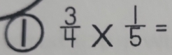 ①  3/4 *  1/5 =