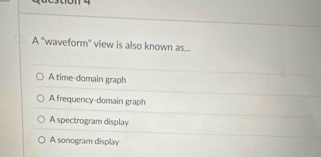 A ''waveform'' view is also known as...
A time-domain graph
A frequency-domain graph
A spectrogram display
A sonogram display
