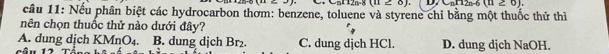 12n-8(11≥ 8). D. C_nH_2n-6(n≥ 0). 
câu 11: Nếu phân biệt các hydrocarbon thơm: benzene, toluene và styrene chỉ bằng một thuốc thử thì
nên chọn thuốc thử nào dưới đây?
A. dung dịch KMnO_4. B. dung dịch Br₂. C. dung dịch HCl. D. dung dịch NaOH.