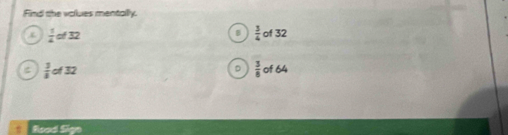 Find the volues mentally.
4  1/4 of32
B  3/4  of 32
 3/4  of3 2 D  3/8  of 64
Sood S