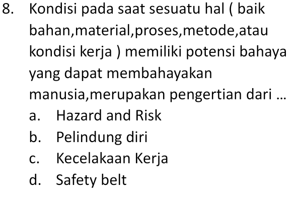 Kondisi pada saat sesuatu hal ( baik
bahan,material,proses,metode,atau
kondisi kerja ) memiliki potensi bahaya
yang dapat membahayakan
manusia,merupakan pengertian dari ...
a. Hazard and Risk
b. Pelindung diri
c. Kecelakaan Kerja
d. Safety belt