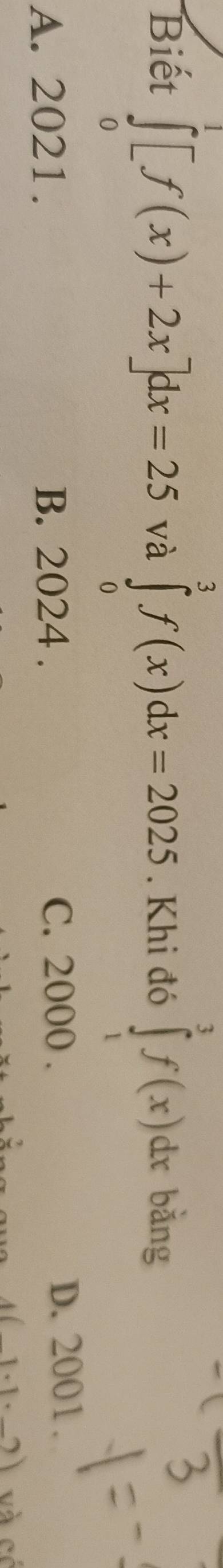 Biết ∈tlimits _0^(e[f(x)+2x]dx=25 và ∈tlimits _0^3f(x)dx=2025. Khi đó ∈tlimits _1^3f(x)dx bǎng
A. 2021. B. 2024. C. 2000. D. 2001.
4(-1· 1· _ )2) và có